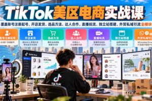 TikTok美区电商实战课，覆盖账号注册起号、开店发货、选品方法、达人合作、直播投流、独立站搭建、外贸私域引流全模块