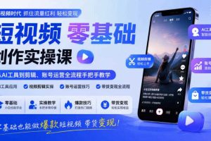 短视频零基础创作实操课,从AI工具到剪辑、账号运营全流程手把手教学,零基础也能做爆款短视频带货变现