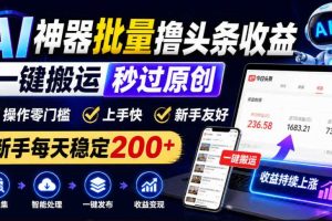 AI神器批量撸头条收益，一键搬运秒过原创，操作零门槛上手快，新手每天稳定200+【揭秘】
