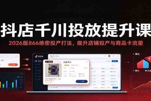 抖店千川投放提升课:2026版866绝密投产打法,提升店铺投产与商品卡流量