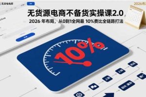 无货源电商不备货实操课2.0,2026年布局,从0到1全网最低10%费比全链路打法【更新261010】