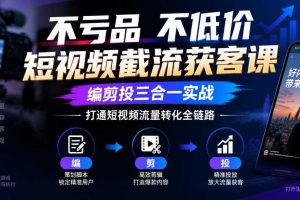 不亏品不低价短视频截流获客课，编剪投三合一实战，打通短视频流量转化全链路