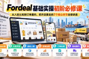 Fordeal基础实操初阶必修课,从入驻认知到订单履约,把开店要走的7个核心环节全部讲透
