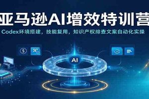 亚马逊AI增效特训营:Codex环境搭建,技能复用,知识产权排查文案自动化实操