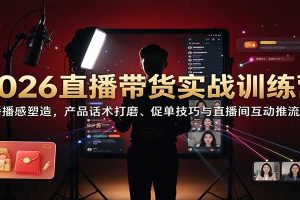 2026直播带货实战训练营:主播播感塑造,产品话术打磨、促单技巧与直播间互动推流教学