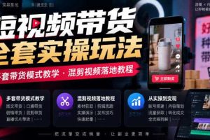 短视频带货全套实操玩法,多套带货模式教学,混剪视频落地教程