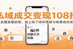 私域成交变现108招:朋友圈发圈获客,线上线下闭环搭建与收费成交攻略