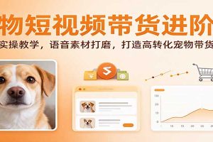 宠物短视频带货进阶课：剪辑实操教学，语音素材打磨，打造高转化宠物带货内容
