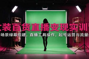 女装百货直播变现实训营:账号场景绿幕搭建,直播工具操作,起号运营与流量问题