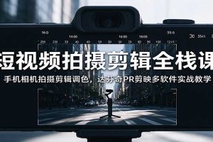 短视频拍摄剪辑全栈课：手机相机拍摄剪辑调色，达芬奇PR剪映多软件实战教学