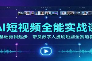 AI短视频全能实战课：零基础剪辑起步，带货数字人漫剧短剧全赛道教学