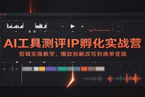 AI工具测评IP孵化实战营:剪辑实操教学,爆款拆解改写到商单变现