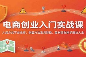 电商创业入门实战课：入局方式平台选择，测品方法发货管控，盈利算账新手避坑大全
