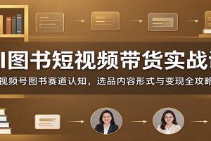 AI图书短视频带货实战课：视频号图书赛道认知，选品内容形式与变现全攻略