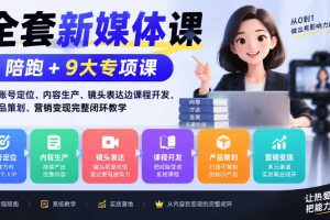 全套新媒体课|陪跑+9大专项课,从账号定位、内容生产、镜头表达到课程开发、产品策划、营销变现完整闭环教学
