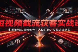 短视频截流获客实战课:多类型预约视频制作,人设打造,投放逻辑拆解