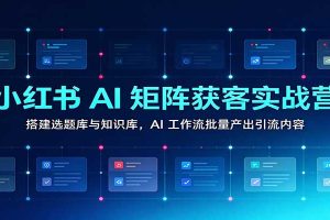 小红书AI矩阵获客实战营:搭建选题库与知识库,AI工作流批量产出引流内容