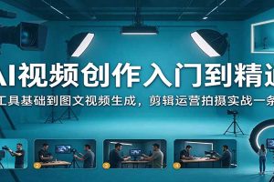 AI视频创作入门到精通：从工具基础到图文视频生成，剪辑运营拍摄实战一条龙