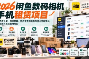 2026闲鱼数码相机手机租赁项目,从开店上架、引流获客、定价管理到售后风控全流程落地,抓住数码租赁蓝海风口