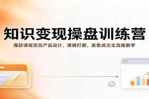 知识变现操盘训练营：爆款课程定位产品设计，课纲打磨，发售成交全流程教学