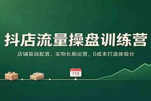 抖店流量操盘训练营：店铺基础配置，实物长期运营，0成本打造体验分