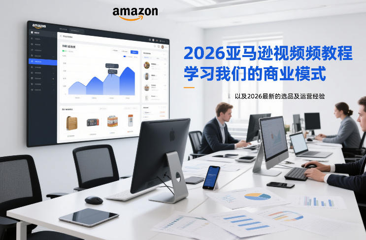 2026亚马逊视频教程，学习我们的商业模式，以及2026最新的选品及运营经验（更新1027）