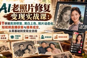 AI老照片修复变现实战课：14节掌握高清修复、黑白上色、照片动态化、短视频直播获客与接单成交，从零基础到变现全流程